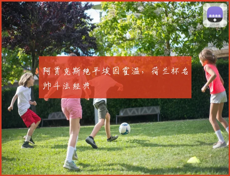 阿贾克斯绝平埃因霍温，荷兰杯名帅斗法经典