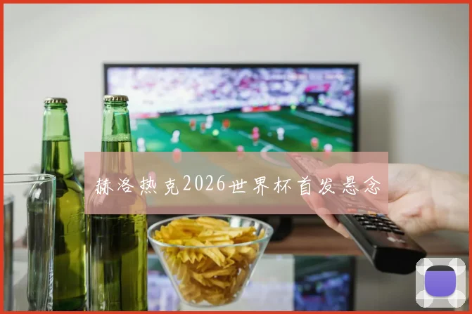 赫洛热克2026世界杯首发悬念