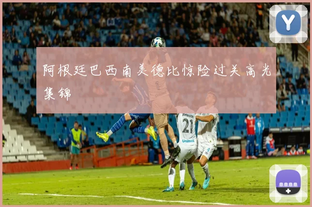 阿根廷巴西南美德比惊险过关高光集锦