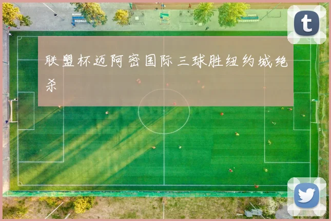 联盟杯迈阿密国际三球胜纽约城绝杀