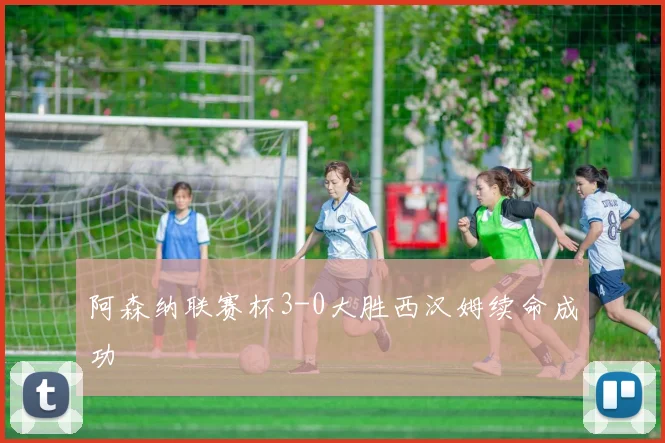 阿森纳联赛杯3-0大胜西汉姆续命成功