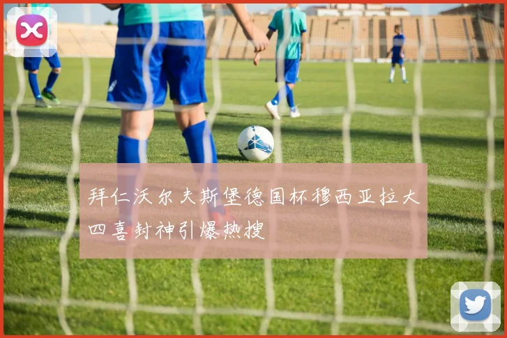 拜仁沃尔夫斯堡德国杯穆西亚拉大四喜封神引爆热搜