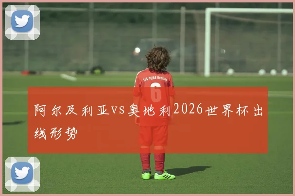 阿尔及利亚vs奥地利2026世界杯出线形势
