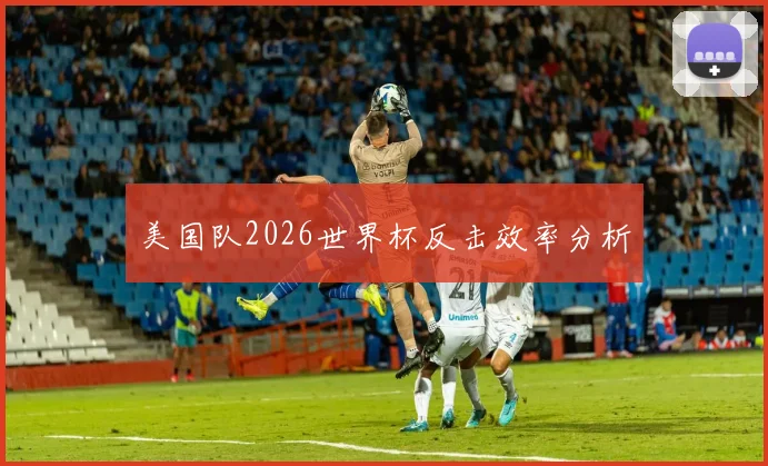 美国队2026世界杯反击效率分析