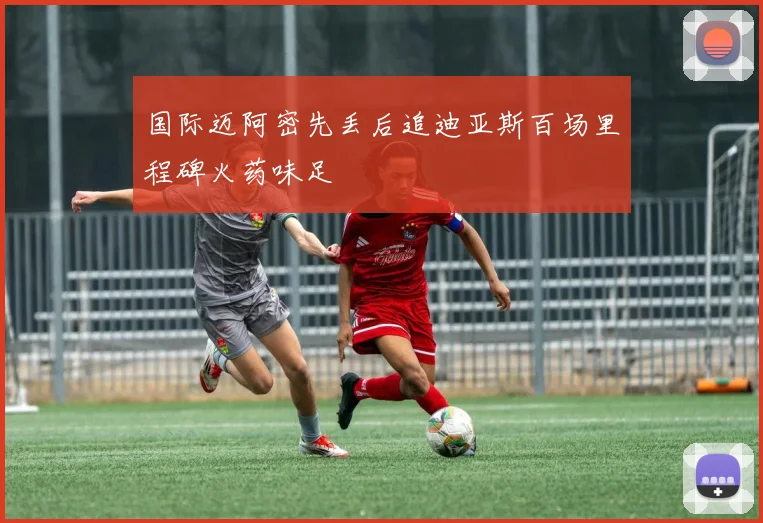 国际迈阿密先丢后追迪亚斯百场里程碑火药味足