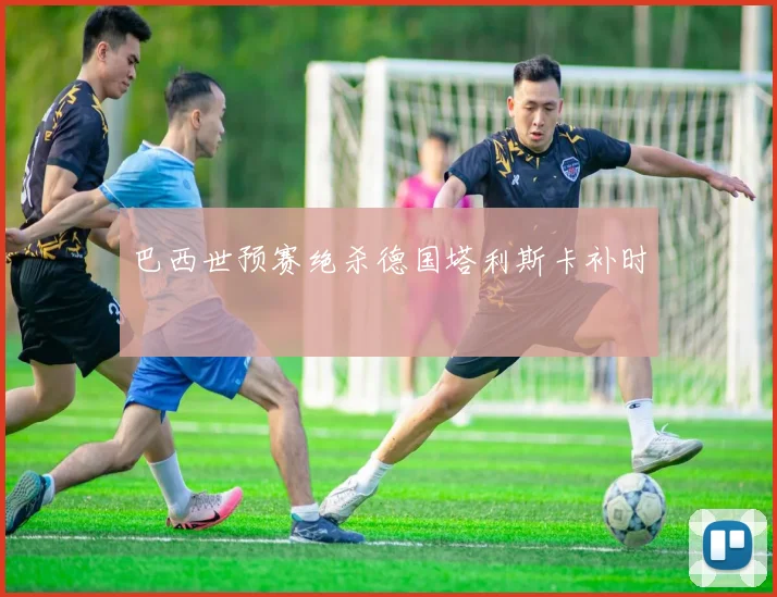 巴西世预赛绝杀德国塔利斯卡补时