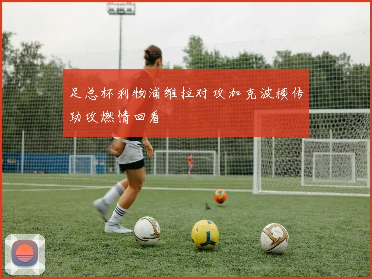 足总杯利物浦维拉对攻加克波横传助攻燃情回看