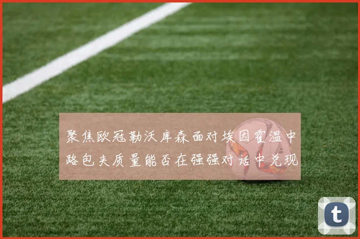 聚焦欧冠勒沃库森面对埃因霍温中路包夹质量能否在强强对话中兑现