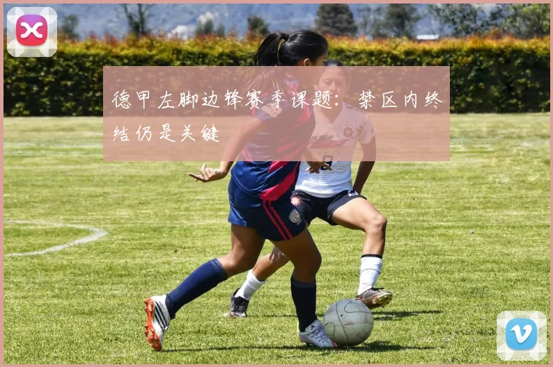 德甲左脚边锋赛季课题:禁区内终结仍是关键
