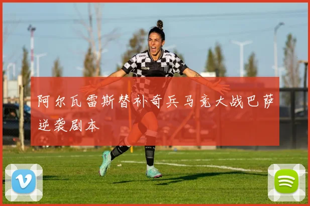 阿尔瓦雷斯替补奇兵马竞大战巴萨逆袭剧本