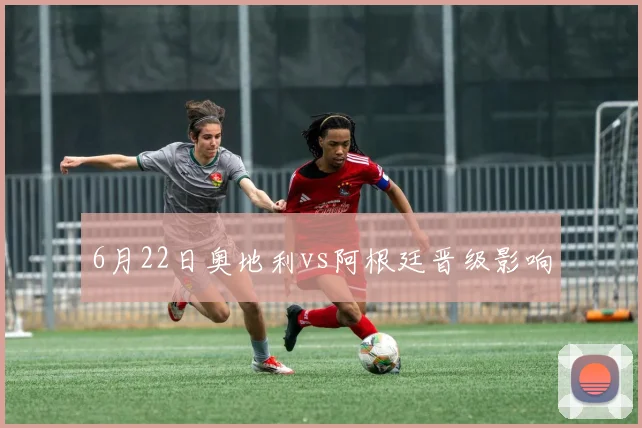6月22日奥地利vs阿根廷晋级影响