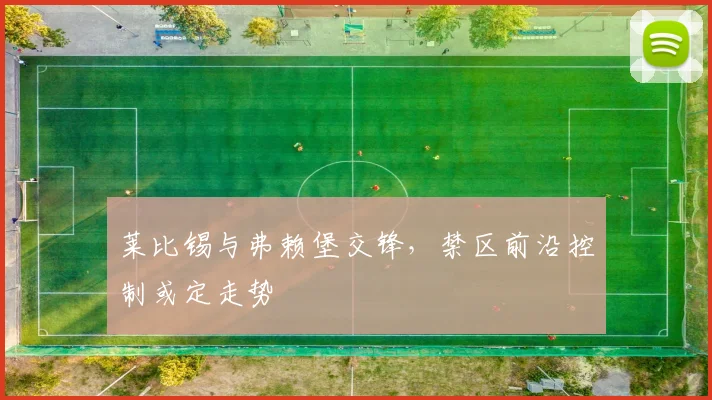 莱比锡与弗赖堡交锋，禁区前沿控制或定走势