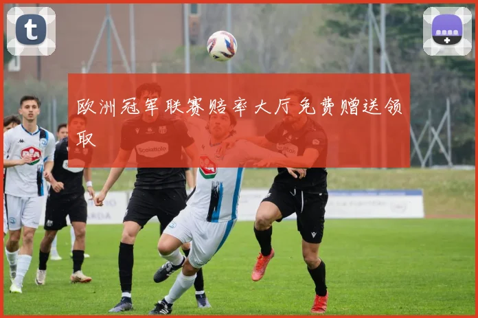 欧洲冠军联赛赔率大厅免费赠送领取
