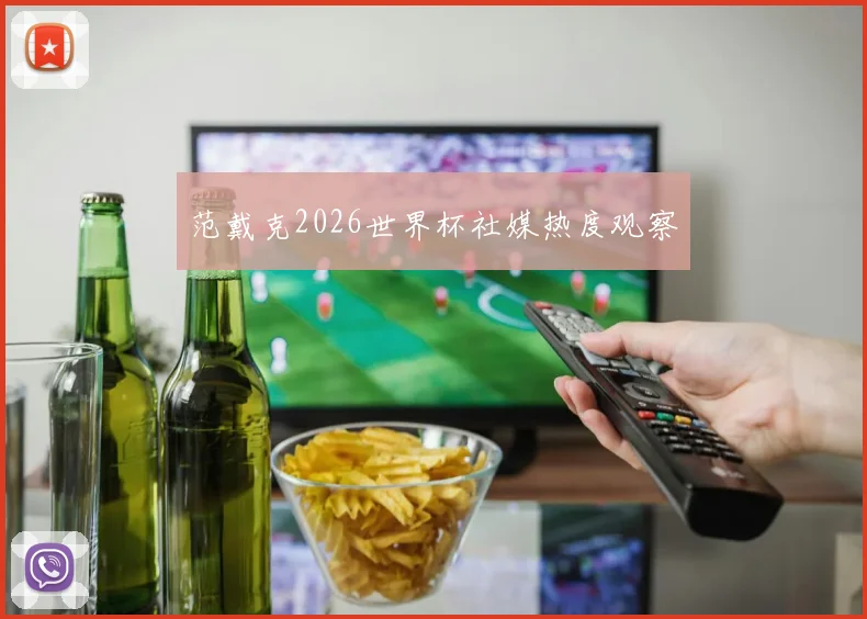 范戴克2026世界杯社媒热度观察