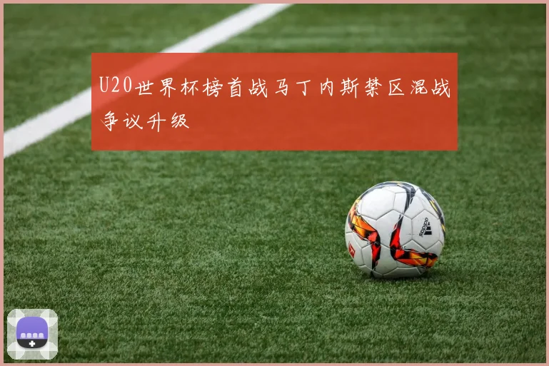 U20世界杯榜首战马丁内斯禁区混战争议升级