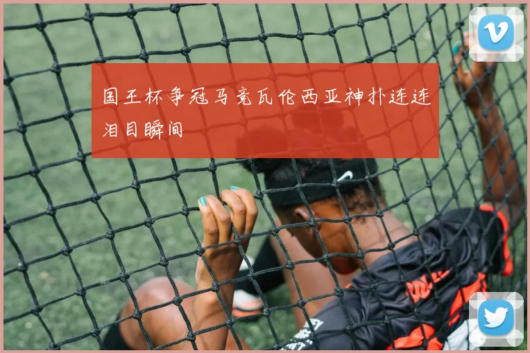国王杯争冠马竞瓦伦西亚神扑连连泪目瞬间