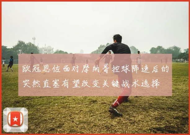 欧冠恩佐面对摩纳哥控球降速后的突然直塞有望改变关键战术选择