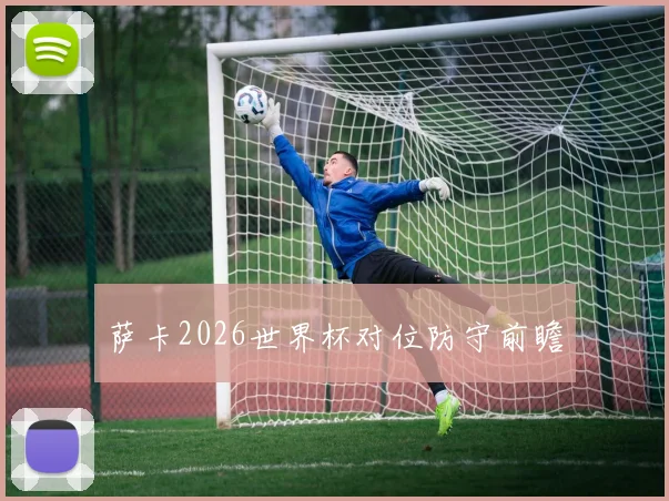 萨卡2026世界杯对位防守前瞻