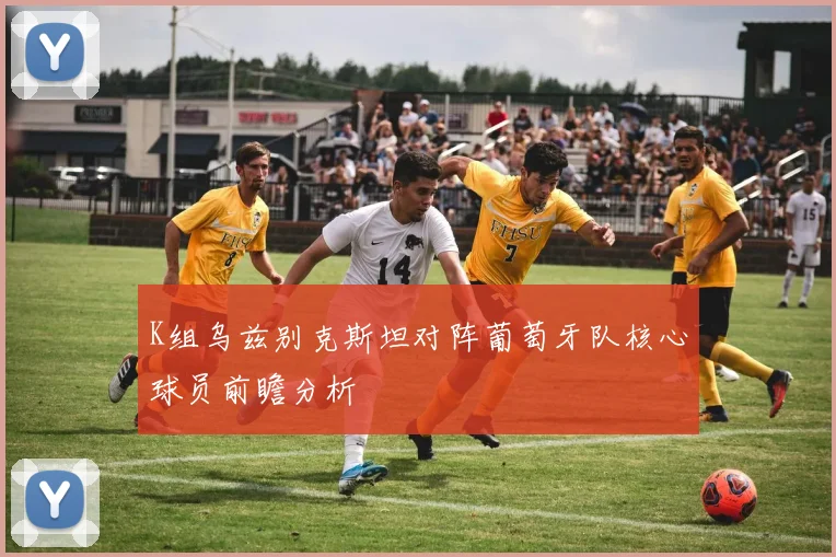K组乌兹别克斯坦对阵葡萄牙队核心球员前瞻分析