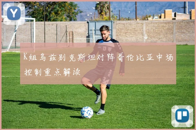 K组乌兹别克斯坦对阵哥伦比亚中场控制重点解读
