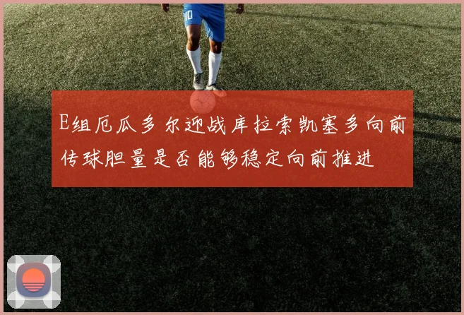E组厄瓜多尔迎战库拉索凯塞多向前传球胆量是否能够稳定向前推进