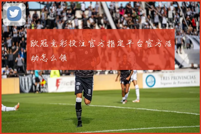 欧冠竞彩投注官方指定平台官方活动怎么领