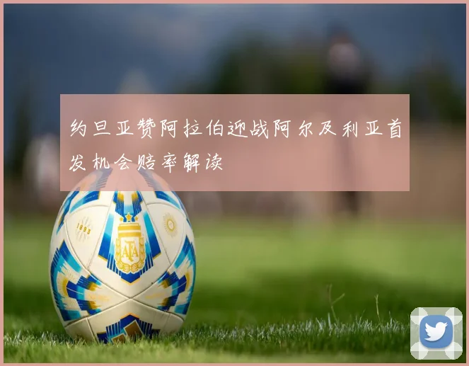 约旦亚赞阿拉伯迎战阿尔及利亚首发机会赔率解读