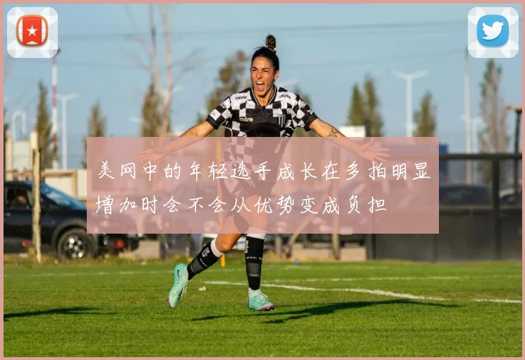 美网中的年轻选手成长在多拍明显增加时会不会从优势变成负担