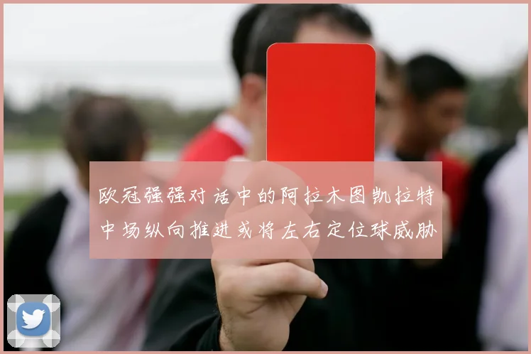 欧冠强强对话中的阿拉木图凯拉特中场纵向推进或将左右定位球威胁