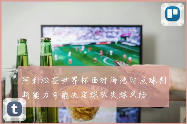 阿利松在世界杯面对海地时点球判断能力可能决定球队失球风险