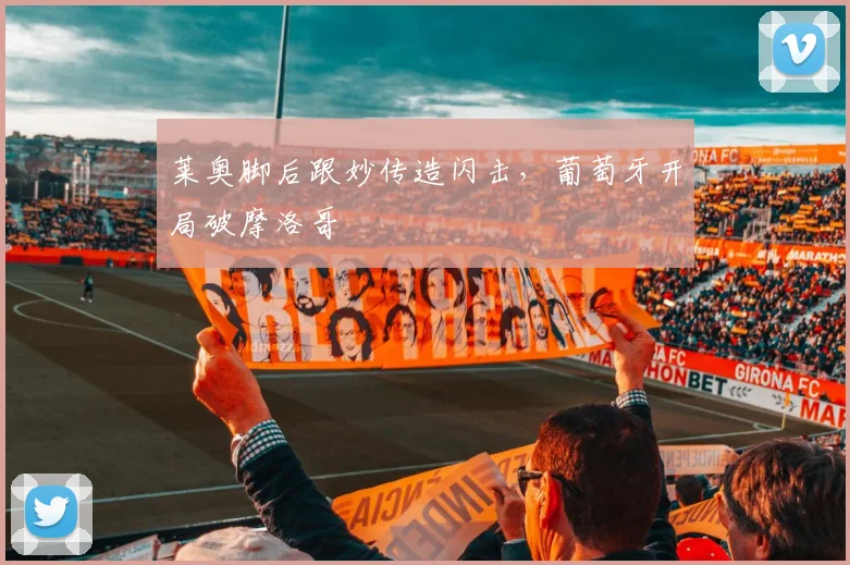莱奥脚后跟妙传造闪击，葡萄牙开局破摩洛哥