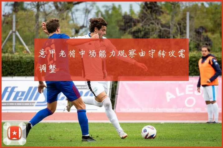 意甲老将中场能力观察由守转攻需调整