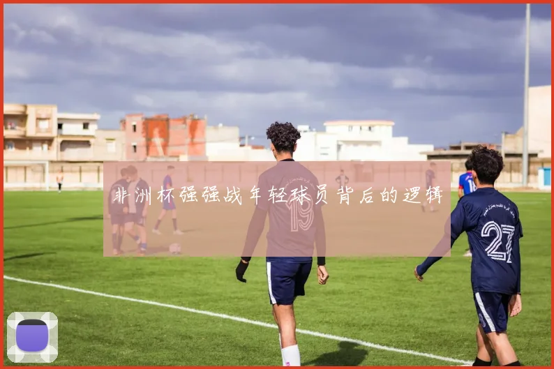 非洲杯强强战年轻球员背后的逻辑