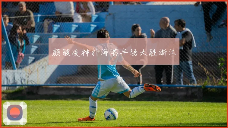 颜骏凌神扑海港半场大胜浙江