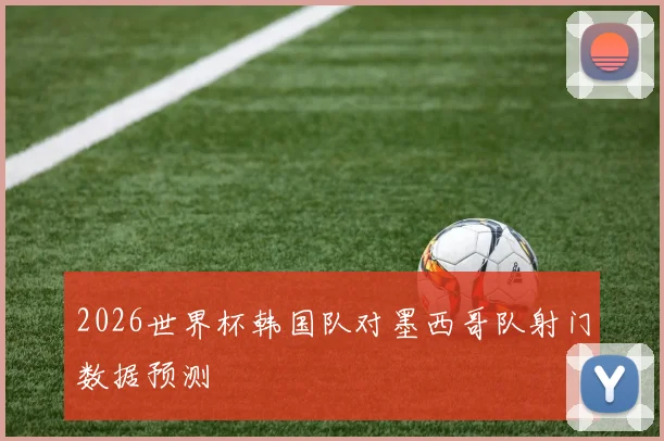 2026世界杯韩国队对墨西哥队射门数据预测