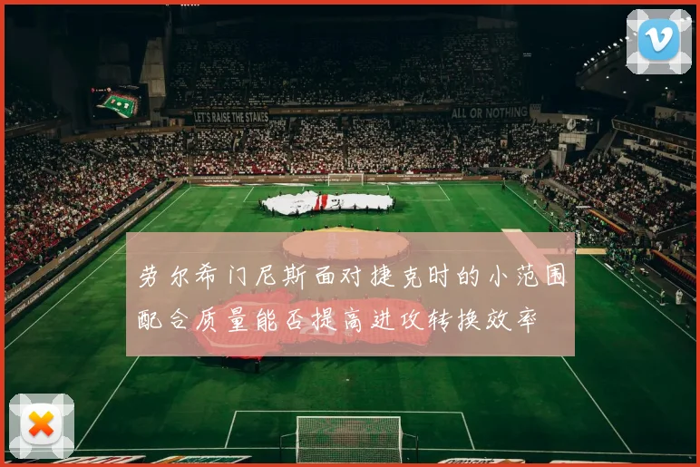 劳尔希门尼斯面对捷克时的小范围配合质量能否提高进攻转换效率