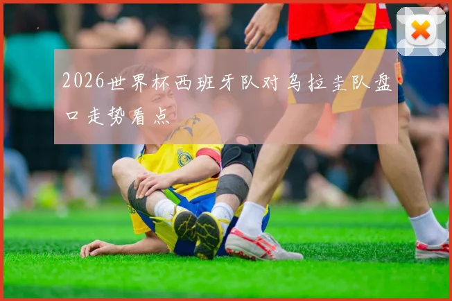 2026世界杯西班牙队对乌拉圭队盘口走势看点