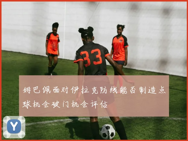 姆巴佩面对伊拉克防线能否制造点球机会破门机会评估