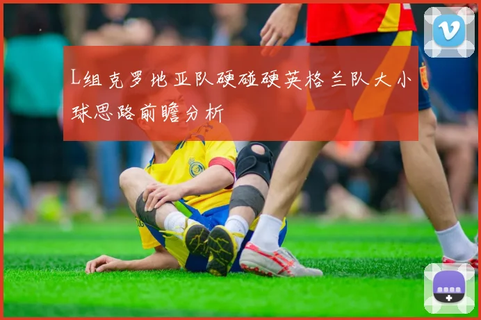 L组克罗地亚队硬碰硬英格兰队大小球思路前瞻分析