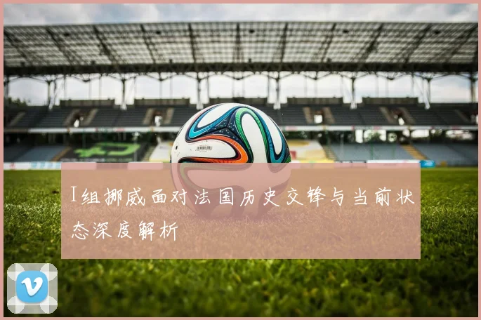I组挪威面对法国历史交锋与当前状态深度解析