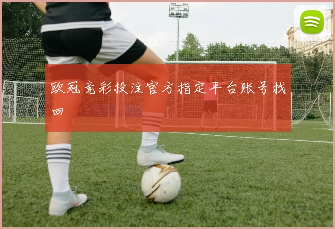 欧冠竞彩投注官方指定平台账号找回
