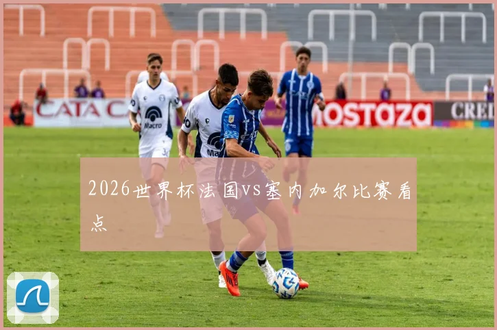 2026世界杯法国vs塞内加尔比赛看点