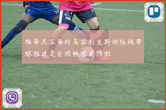 维蒂尼亚面对乌兹别克斯坦防线带球推进是否顺畅深度预测