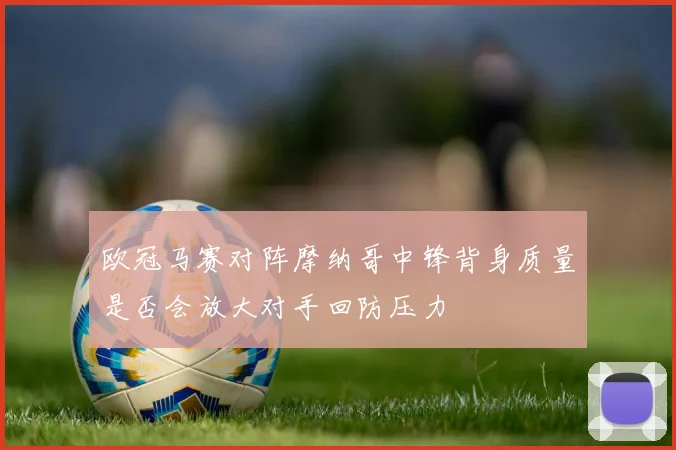 欧冠马赛对阵摩纳哥中锋背身质量是否会放大对手回防压力