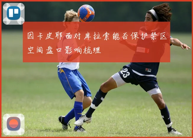 因卡皮耶面对库拉索能否保护禁区空间盘口影响梳理