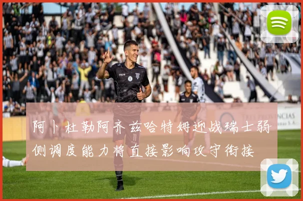 阿卜杜勒阿齐兹哈特姆迎战瑞士弱侧调度能力将直接影响攻守衔接