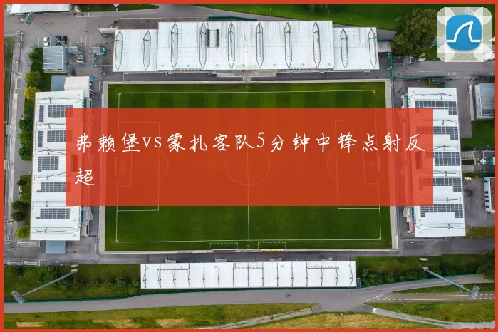 弗赖堡vs蒙扎客队5分钟中锋点射反超