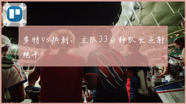多特vs热刺，主队33分钟队长点射绝平
