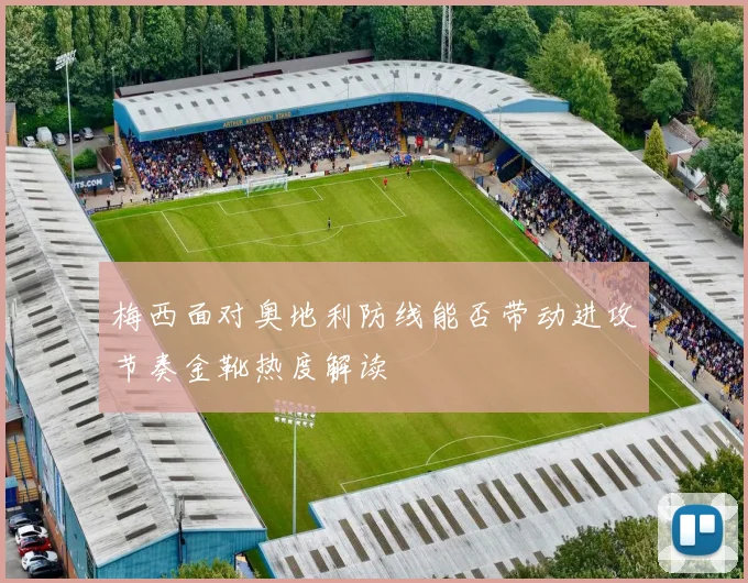 梅西面对奥地利防线能否带动进攻节奏金靴热度解读