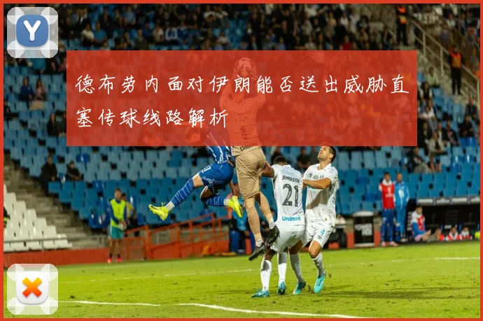 德布劳内面对伊朗能否送出威胁直塞传球线路解析